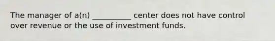 The manager of a(n) __________ center does not have control over revenue or the use of investment funds.