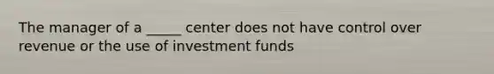 The manager of a _____ center does not have control over revenue or the use of investment funds