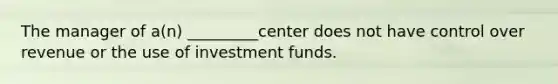 The manager of a(n) _________center does not have control over revenue or the use of investment funds.