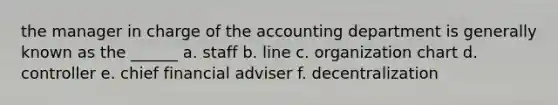 the manager in charge of the accounting department is generally known as the ______ a. staff b. line c. organization chart d. controller e. chief financial adviser f. decentralization