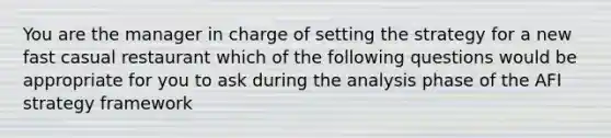 You are the manager in charge of setting the strategy for a new fast casual restaurant which of the following questions would be appropriate for you to ask during the analysis phase of the AFI strategy framework