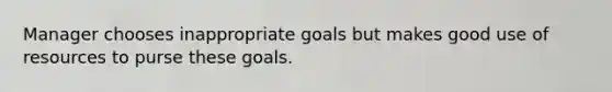 Manager chooses inappropriate goals but makes good use of resources to purse these goals.