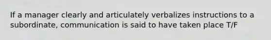 If a manager clearly and articulately verbalizes instructions to a subordinate, communication is said to have taken place T/F