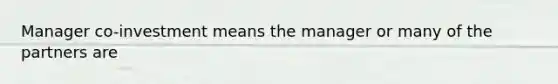 Manager co-investment means the manager or many of the partners are