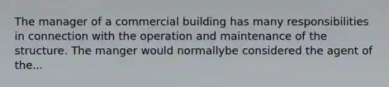 The manager of a commercial building has many responsibilities in connection with the operation and maintenance of the structure. The manger would normallybe considered the agent of the...