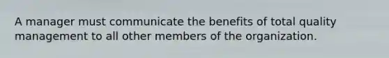 A manager must communicate the benefits of total quality management to all other members of the organization.