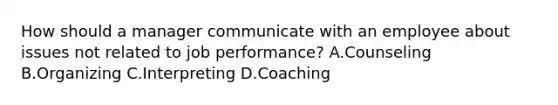 How should a manager communicate with an employee about issues not related to job performance? A.Counseling B.Organizing C.Interpreting D.Coaching