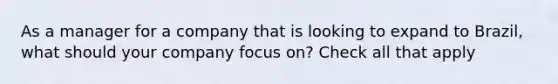 As a manager for a company that is looking to expand to Brazil, what should your company focus on? Check all that apply