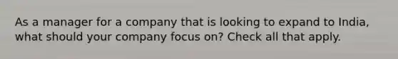 As a manager for a company that is looking to expand to India, what should your company focus on? Check all that apply.