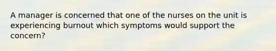 A manager is concerned that one of the nurses on the unit is experiencing burnout which symptoms would support the concern?