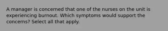 A manager is concerned that one of the nurses on the unit is experiencing burnout. Which symptoms would support the concerns? Select all that apply.