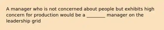 A manager who is not concerned about people but exhibits high concern for production would be a ________ manager on the leadership grid