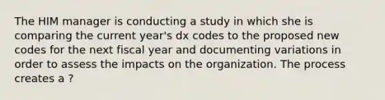 The HIM manager is conducting a study in which she is comparing the current year's dx codes to the proposed new codes for the next fiscal year and documenting variations in order to assess the impacts on the organization. The process creates a ?