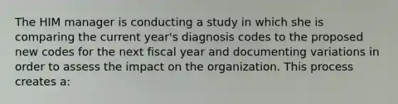 The HIM manager is conducting a study in which she is comparing the current year's diagnosis codes to the proposed new codes for the next fiscal year and documenting variations in order to assess the impact on the organization. This process creates a: