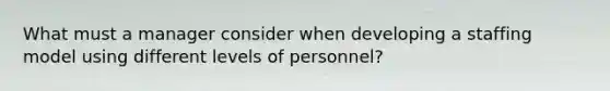 What must a manager consider when developing a staffing model using different levels of personnel?