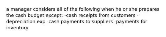 a manager considers all of the following when he or she prepares the cash budget except: -cash receipts from customers -depreciation exp -cash payments to suppliers -payments for inventory