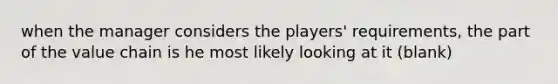 when the manager considers the players' requirements, the part of the value chain is he most likely looking at it (blank)