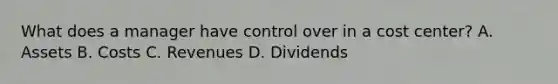 What does a manager have control over in a cost center? A. Assets B. Costs C. Revenues D. Dividends