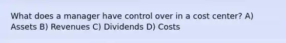 What does a manager have control over in a cost center? A) Assets B) Revenues C) Dividends D) Costs