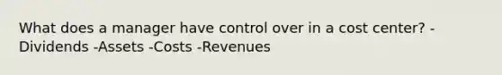 What does a manager have control over in a cost center? -Dividends -Assets -Costs -Revenues