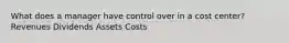 What does a manager have control over in a cost center? Revenues Dividends Assets Costs