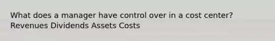 What does a manager have control over in a cost center? Revenues Dividends Assets Costs