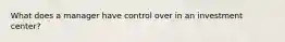 What does a manager have control over in an investment center?