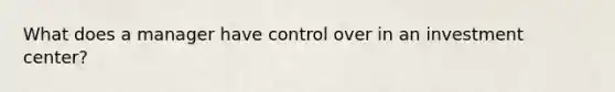 What does a manager have control over in an investment center?