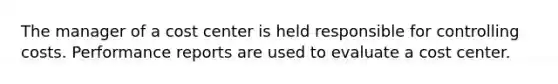 The manager of a cost center is held responsible for controlling costs. Performance reports are used to evaluate a cost center.