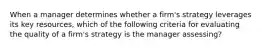 When a manager determines whether a firm's strategy leverages its key resources, which of the following criteria for evaluating the quality of a firm's strategy is the manager assessing?