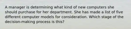 A manager is determining what kind of new computers she should purchase for her department. She has made a list of five different computer models for consideration. Which stage of the decision-making process is this?