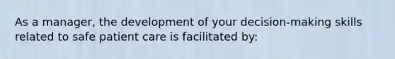 As a manager, the development of your decision-making skills related to safe patient care is facilitated by: