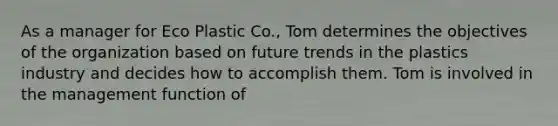 As a manager for Eco Plastic Co., Tom determines the objectives of the organization based on future trends in the plastics industry and decides how to accomplish them. Tom is involved in the management function of