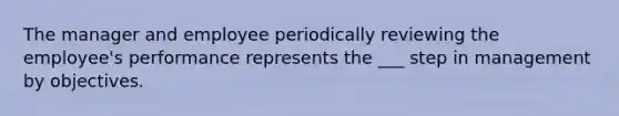 The manager and employee periodically reviewing the employee's performance represents the ___ step in management by objectives.