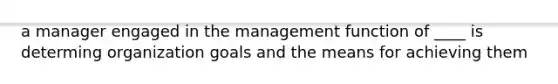 a manager engaged in the management function of ____ is determing organization goals and the means for achieving them