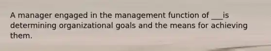 A manager engaged in the management function of ___is determining organizational goals and the means for achieving them.