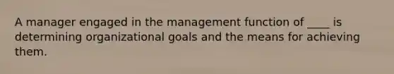 A manager engaged in the management function of ____ is determining organizational goals and the means for achieving them.