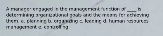 A manager engaged in the management function of ____ is determining organizational goals and the means for achieving them. a. planning b. organizing c. leading d. human resources management e. controlling