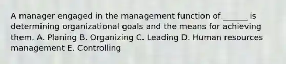 A manager engaged in the management function of ______ is determining organizational goals and the means for achieving them. A. Planing B. Organizing C. Leading D. Human resources management E. Controlling