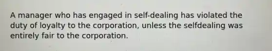 A manager who has engaged in self-dealing has violated the duty of loyalty to the corporation, unless the selfdealing was entirely fair to the corporation.