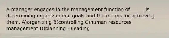 A manager engages in the management function of______ is determining organizational goals and the means for achieving them. A)organizing B)controlling C)human resources management D)planning E)leading