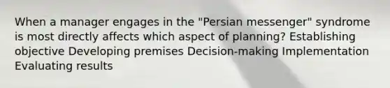 When a manager engages in the "Persian messenger" syndrome is most directly affects which aspect of planning? Establishing objective Developing premises Decision-making Implementation Evaluating results