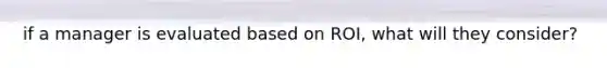 if a manager is evaluated based on ROI, what will they consider?