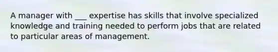 A manager with ___ expertise has skills that involve specialized knowledge and training needed to perform jobs that are related to particular areas of management.