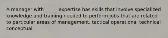 A manager with _____ expertise has skills that involve specialized knowledge and training needed to perform jobs that are related to particular areas of management. tactical operational technical conceptual