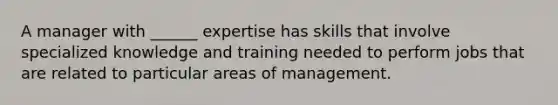 A manager with ______ expertise has skills that involve specialized knowledge and training needed to perform jobs that are related to particular areas of management.