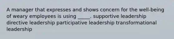 A manager that expresses and shows concern for the well-being of weary employees is using _____. supportive leadership directive leadership participative leadership transformational leadership