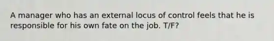 A manager who has an external locus of control feels that he is responsible for his own fate on the job. T/F?