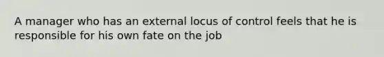 A manager who has an external locus of control feels that he is responsible for his own fate on the job