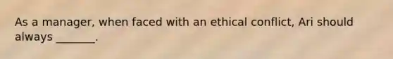 As a manager, when faced with an ethical conflict, Ari should always _______.